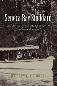 Title: Seneca Ray Stoddard: Transforming the Adirondack Wilderness in Text and Image, Author: Jeffrey L. Horrell