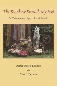 Title: The Rainbow Beneath My Feet: A Mushroom Dyer's Field Guide, Author: Arleen Bessette