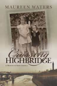 Title: Crossing Highbridge: A Memoir of Irish America, Author: Maureen Waters