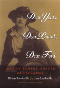 Title: Dear Yeats, Dear Pound, Dear Ford: Jeanne Robert Foster and Her Circle of Friends, Author: Richard Londraville