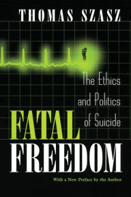 Title: Fatal Freedom: The Ethics and Politics of Suicide / Edition 1, Author: Thomas Szasz