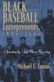 Title: Black Baseball Entrepreneurs, 1860-1901: Operating by Any Means Necessary, Author: Michael E. Lomax