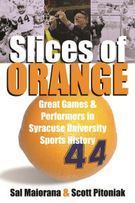 Title: Slices of Orange: Great Games and Performers in Syracuse University Sports History, Author: Sal Maiorana