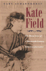 Title: Kate Field: The Many Lives of a Nineteenth-Century American Journalist, Author: Gary Scharnhorst