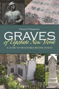 Title: Graves of Upstate New York: A Guide to 100 Notable Resting Places, Second Edition, Author: Chuck D'imperio