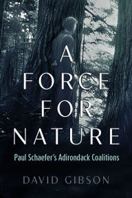 Title: A Force for Nature: Paul Schaefer's Adirondack Coalitions, Author: David Gibson