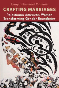 Title: Crafting Marriages: Palestinian American Women Transforming Gender Boundaries, Author: Enaya Hammad Othman