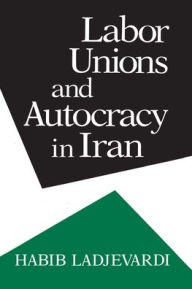 Title: Labor Unions and Autocracy in Iran, Author: Habib Ladjevardi