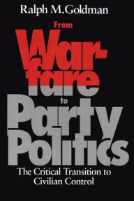 Title: From Warfare to Party Politics: The Critical Transition to Civilian Control, Author: Ralph M. Goldman