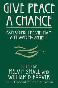 Title: Give Peace a Chance: Exploring the Vietnam Antiwar Movement / Edition 1, Author: Melvin Small