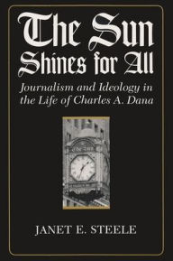 Title: Sun Shines for All: Journalism and Ideology in the Life of Charles A. Dana, Author: Janet Steele