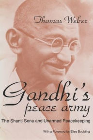 Title: Gandhi's Peace Army: The Shanti Sena and Unarmed Peacekeeping, Author: Thomas Weber