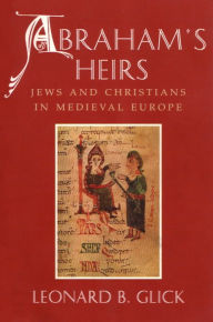 Title: Abraham's Heirs: Jews and Christians in Medieval Europe / Edition 1, Author: Leonard Glick