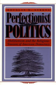 Title: Perfectionist Politics: Abolitionism and the Religious Tensions of American Democracy, Author: Douglas M. Strong