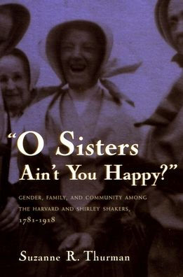 O Sisters Ain't You Happy?: Gender, Family, and Community Among the Harvard and Shirley Shakers, 1781-1918