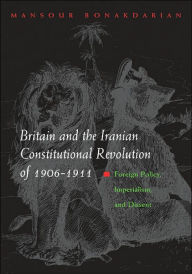 Title: Britain and the Iranian Constitutional Revolution of 1906-1911: Foreign Policy, Imperialism, and Dissent, Author: Mansour  Bonakdarian
