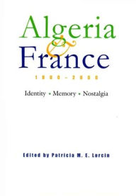 Title: Algeria and France, 1800-2000: Identity, Memory, Nostalgia, Author: Patricia M. E. Lorcin