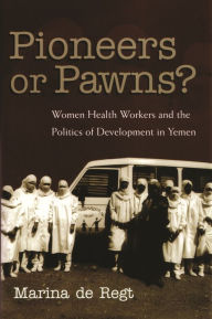 Title: Pioneers Or Pawns?: Women Health Workers and the Politics of Development in Yemen, Author: Marina De Regt