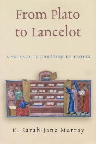 Title: From Plato to Lancelot: A Preface to Chrétien de Troyes, Author: K. Sarah-Jane Murray