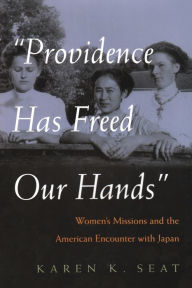 Title: Providence Has Freed Our Hands: Women's Missions and the American Encounter with Japan, Author: Karen K. Seat