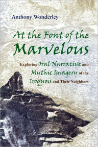 Title: At the Font of the Marvelous: Exploring Oral Narrative and Mythic Imagery of the Iroquois and Their Neighbors, Author: Anthony Wonderley