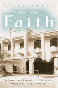 Title: Transforming Faith: The Story of Al-Huda and Islamic Revivalism among Urban Pakistani Women, Author: Sadaf Ahmad