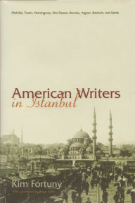 Title: American Writers in Istanbul: Melville, Twain, Hemingway, Dos Passos, Bowles, Algren, Baldwin and Settle, Author: Kim Fortuny