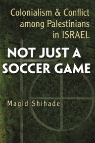 Title: Not Just a Soccer Game: Colonialism and Conflict Among Palestinians in Israel, Author: Magid Shihade