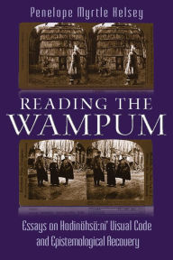Title: Reading the Wampum: Essays on Hodinöhsö:ni' Visual Code and Epistemological Recovery, Author: Penelope Myrtle Kelsey