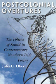 Title: Postcolonial Overtures: The Politics of Sound in Contemporary Northern Irish Poetry, Author: Julia C. Obert