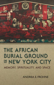 Title: The African Burial Ground in New York City: Memory, Spirituality, and Space, Author: Andrea E. Frohne