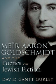 Title: Meïr Aaron Goldschmidt and the Poetics of Jewish Fiction, Author: David Gantt Gurley