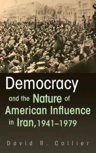 Title: Democracy and the Nature of American Influence in Iran, 1941-1979, Author: David R. Collier