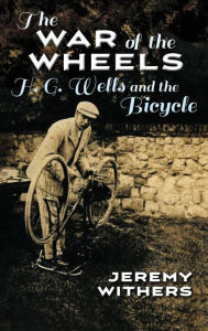 Title: The War of the Wheels: H. G. Wells and the Bicycle, Author: Jeremy Withers
