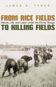 Title: From Rice Fields to Killing Fields: Nature, Life, and Labor under the Khmer Rouge, Author: James A. Tyner