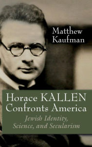 Title: Horace Kallen Confronts America: Jewish Identity, Science, and Secularism, Author: Matthew J. Kaufman