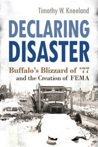 Title: Declaring Disaster: Buffalo's Blizzard of '77 and the Creation of FEMA, Author: Timothy W. Kneeland