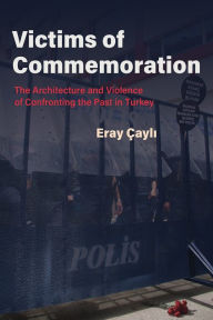 Title: Victims of Commemoration: The Architecture and Violence of Confronting the Past in Turkey, Author: Eray Çayli