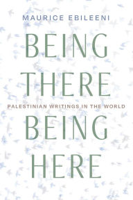 Title: Being There, Being Here: Palestinian Writings in the World, Author: Maurice Ebileeni
