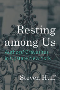 Title: Resting among Us: Authors' Gravesites in Upstate New York, Author: Steven Huff