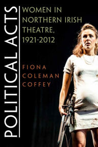 Title: Political Acts: Women in Northern Irish Theatre, 1921-2012, Author: Fiona Coleman Coffey