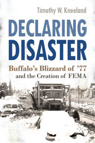 Title: Declaring Disaster: Buffalo's Blizzard of '77 and the Creation of FEMA, Author: Timothy W. Kneeland