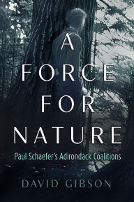 Title: A Force for Nature: Paul Schaefer's Adirondack Coalitions, Author: David Gibson