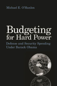 Title: Budgeting for Hard Power: Defense and Security Spending Under Barack Obama, Author: Michael E. O'Hanlon