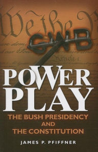 Title: Power Play: The Bush Presidency and the Constitution, Author: James P. Pfiffner George Mason University