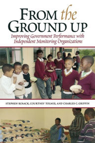 Title: From the Ground Up: Improving Government Performance with Independent Monitoring Organizations, Author: Stephen Kosack
