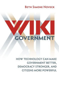 Title: Wiki Government: How Technology Can Make Government Better, Democracy Stronger, and Citizens More Powerful, Author: Beth Simone Noveck
