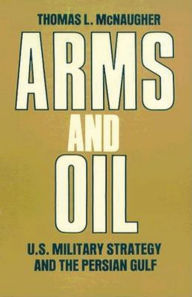 Title: Arms and Oil: U.S. Military Strategy and the Persian Gulf, Author: Thomas L. McNaugher