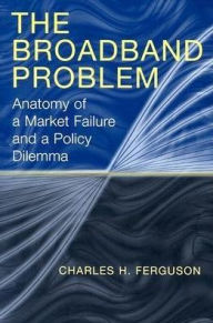 Title: The Broadband Problem: Anatomy of a Market Failure and a Policy Dilemma / Edition 1, Author: Charles H. Ferguson