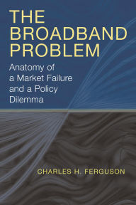Title: The Broadband Problem: Anatomy of a Market Failure and a Policy Dilemma / Edition 1, Author: Charles H. Ferguson